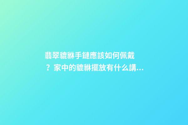 翡翠貔貅手鏈應該如何佩戴？家中的貔貅擺放有什么講究？